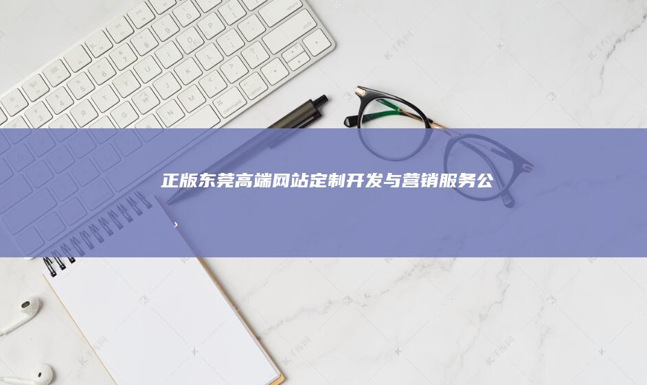 正版东莞高端网站定制开发与营销服务公司